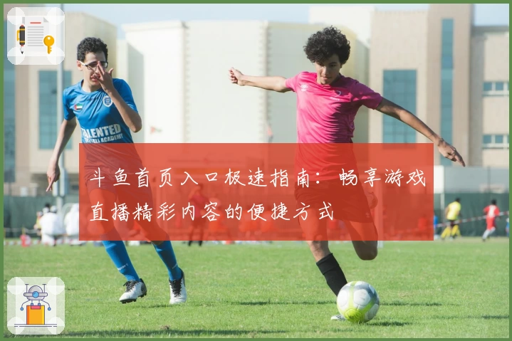 斗鱼首页入口极速指南：畅享游戏直播精彩内容的便捷方式