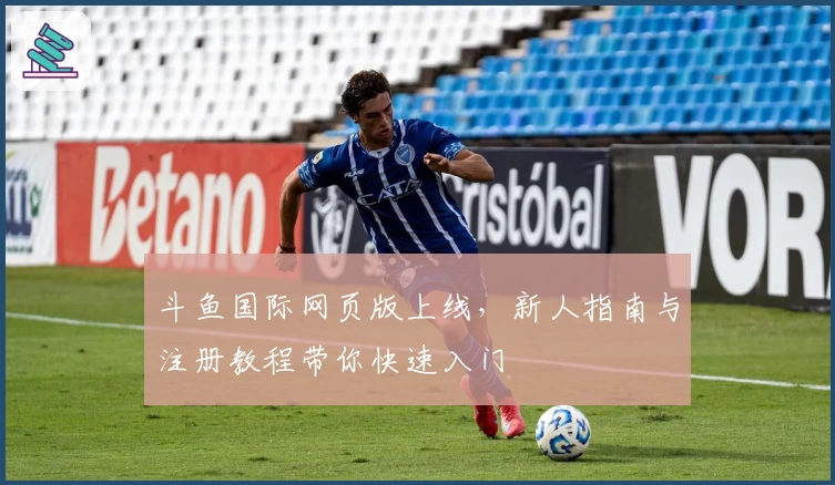 斗鱼国际网页版上线，新人指南与注册教程带你快速入门