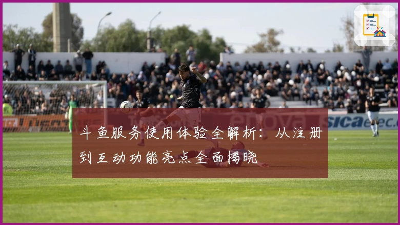 斗鱼服务使用体验全解析：从注册到互动功能亮点全面揭晓