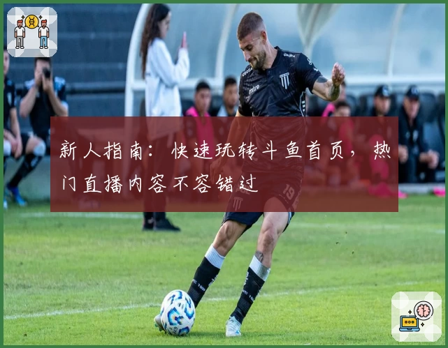 新人指南：快速玩转斗鱼首页，热门直播内容不容错过