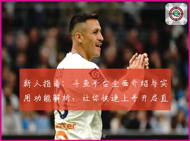 新人指南：斗鱼平台全面介绍与实用功能解析，让你快速上手开启直播新体验