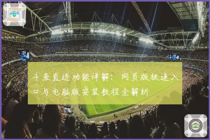 斗鱼直连功能详解：网页版极速入口与电脑版安装教程全解析