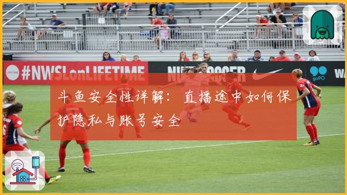斗鱼安全性详解:直播途中如何保护隐私与账号安全