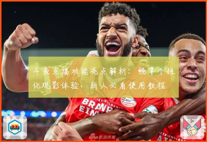 斗鱼点播功能亮点解析：畅享个性化观影体验，新人必看使用教程
