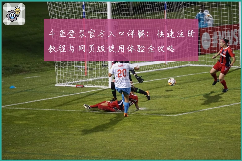 斗鱼登录官方入口详解：快速注册教程与网页版使用体验全攻略