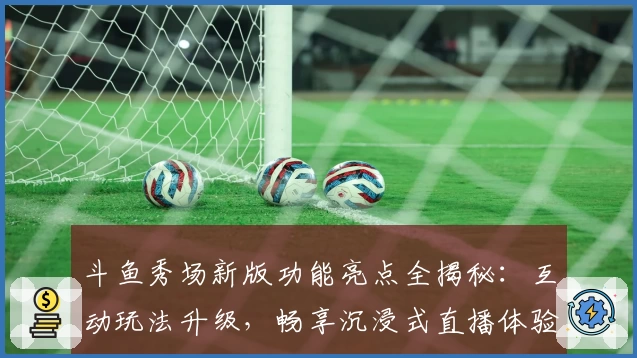 斗鱼秀场新版功能亮点全揭秘：互动玩法升级，畅享沉浸式直播体验