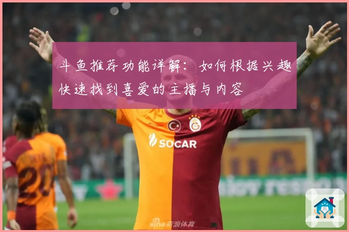 斗鱼推荐功能详解：如何根据兴趣快速找到喜爱的主播与内容