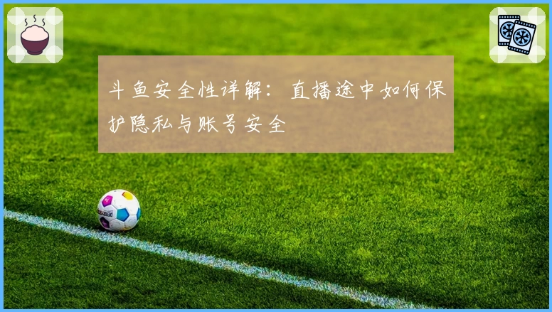 斗鱼安全性详解:直播途中如何保护隐私与账号安全